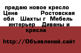 прадаю новое кресло › Цена ­ 8 000 - Ростовская обл., Шахты г. Мебель, интерьер » Диваны и кресла   